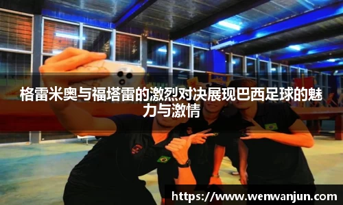 格雷米奥与福塔雷的激烈对决展现巴西足球的魅力与激情